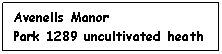 Text Box: Avenells Manor
Park 1289 uncultivated heath and scrub