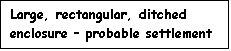 Text Box: Large, rectangular, ditched enclosure � probable settlement