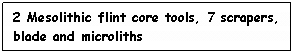 Text Box: 2 Mesolithic flint core tools, 7 scrapers, blade and microliths