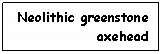 Text Box: Neolithic greenstone axehead