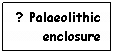 Text Box: ? Palaeolithic enclosure