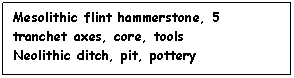 Text Box: Mesolithic flint hammerstone, 5 tranchet axes, core, tools
Neolithic ditch, pit, pottery
