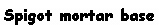 Text Box: Spigot mortar base
